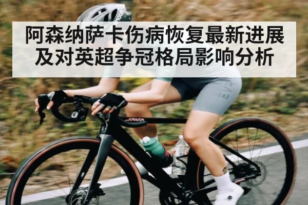 阿森纳萨卡伤病恢复最新进展及对英超争冠格局影响分析