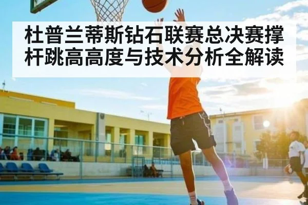 杜普兰蒂斯钻石联赛总决赛撑杆跳高高度与技术分析全解读