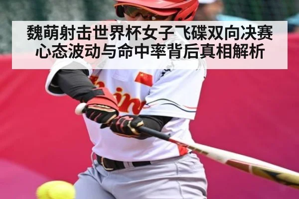 魏萌射击世界杯女子飞碟双向决赛心态波动与命中率背后真相解析