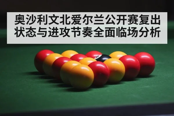 奥沙利文北爱尔兰公开赛复出状态与进攻节奏全面临场分析