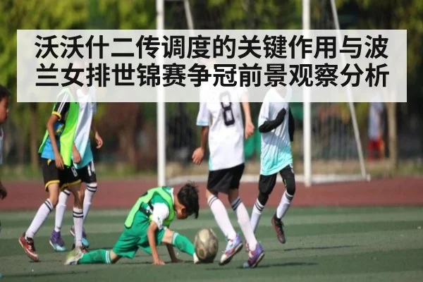 沃沃什二传调度的关键作用与波兰女排世锦赛争冠前景观察分析