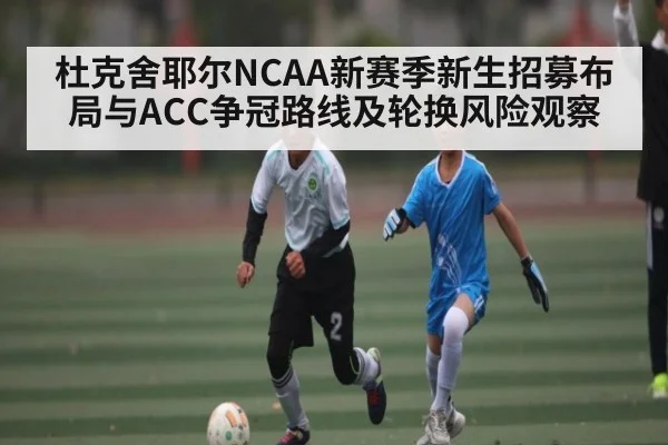 杜克舍耶尔NCAA新赛季新生招募布局与ACC争冠路线及轮换风险观察
